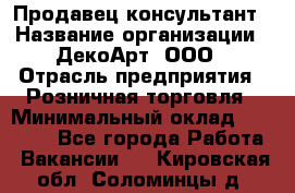 Продавец-консультант › Название организации ­ ДекоАрт, ООО › Отрасль предприятия ­ Розничная торговля › Минимальный оклад ­ 30 000 - Все города Работа » Вакансии   . Кировская обл.,Соломинцы д.